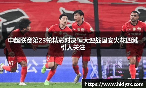 中超联赛第23轮精彩对决恒大迎战国安火花四溅引人关注
